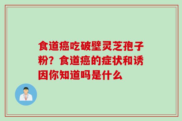 食道癌吃破壁灵芝孢子粉？食道癌的症状和诱因你知道吗是什么