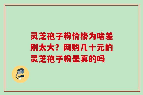 灵芝孢子粉价格为啥差别太大？网购几十元的灵芝孢子粉是真的吗