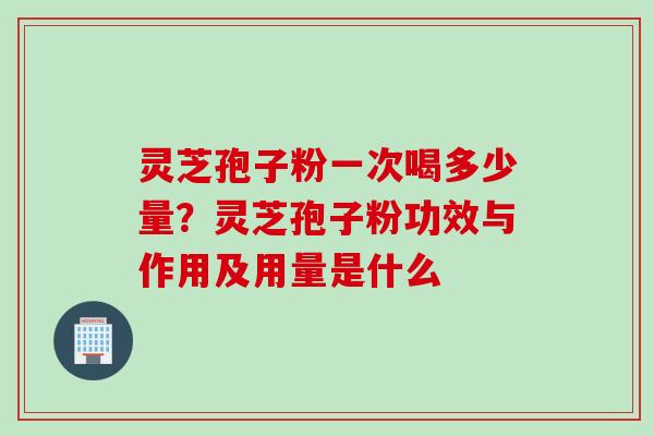 灵芝孢子粉一次喝多少量？灵芝孢子粉功效与作用及用量是什么