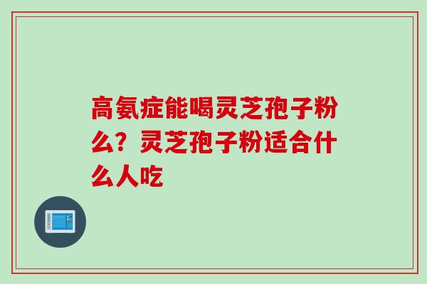 高氨症能喝灵芝孢子粉么？灵芝孢子粉适合什么人吃