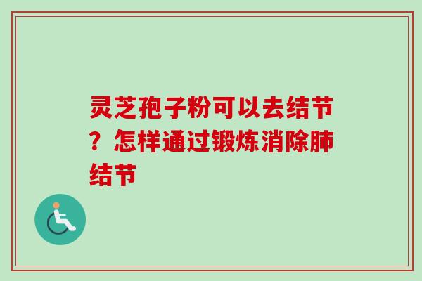 灵芝孢子粉可以去结节?怎样通过锻炼消除结节 灵芝孢子粉可以去结节?怎样通过锻炼消除结节