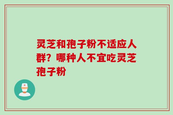 灵芝和孢子粉不适应人群?哪种人不宜吃灵芝孢子粉 灵芝和孢子粉不适应人群?哪种人不宜吃灵芝孢子粉