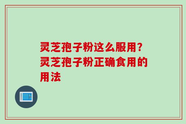 灵芝孢子粉这么服用？灵芝孢子粉正确食用的用法