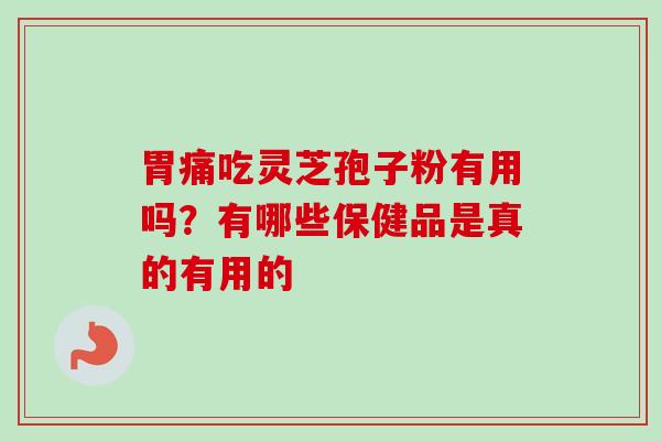 胃痛吃灵芝孢子粉有用吗？有哪些保健品是真的有用的
