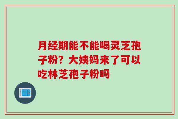 月经期能不能喝灵芝孢子粉？大姨妈来了可以吃林芝孢子粉吗