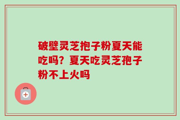 破壁灵芝抱子粉夏天能吃吗？夏天吃灵芝孢子粉不上火吗