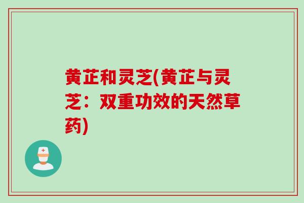 黄芷和灵芝(黄芷与灵芝：双重功效的天然草药)