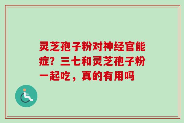灵芝孢子粉对神经官能症？三七和灵芝孢子粉一起吃，真的有用吗