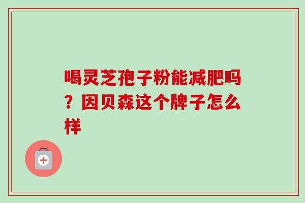 喝灵芝孢子粉能减肥吗？因贝森这个牌子怎么样