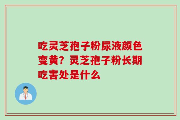 吃灵芝孢子粉尿液颜色变黄？灵芝孢子粉长期吃害处是什么