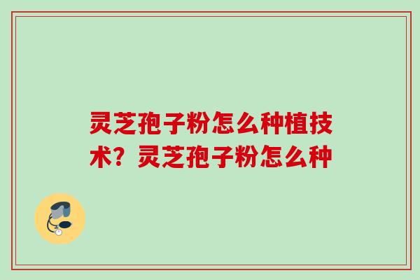 灵芝孢子粉怎么种植技术？灵芝孢子粉怎么种