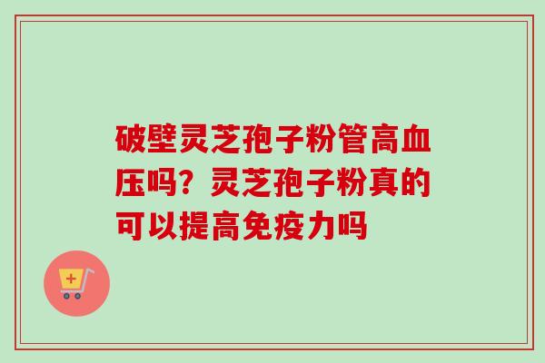 破壁灵芝孢子粉管高血压吗？灵芝孢子粉真的可以提高免疫力吗