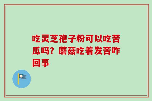 吃灵芝孢子粉可以吃苦瓜吗？蘑菇吃着发苦咋回事