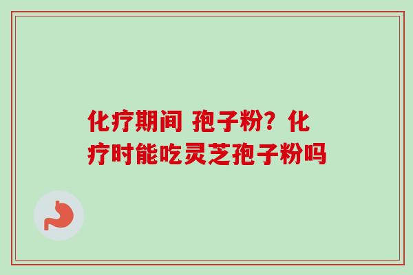 化疗期间 孢子粉？化疗时能吃灵芝孢子粉吗