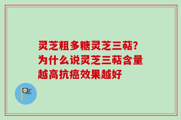 灵芝粗多糖灵芝三萜？为什么说灵芝三萜含量越高抗癌效果越好
