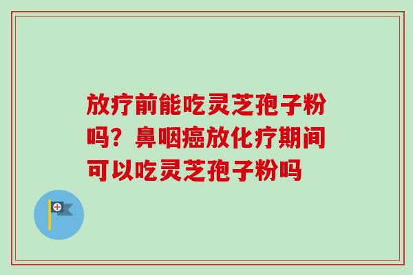 放疗前能吃灵芝孢子粉吗？鼻咽癌放化疗期间可以吃灵芝孢子粉吗