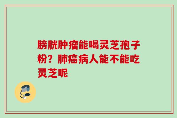 膀胱肿瘤能喝灵芝孢子粉？肺癌病人能不能吃灵芝呢