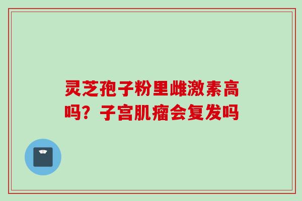 灵芝孢子粉里雌激素高吗？子宫肌瘤会复发吗