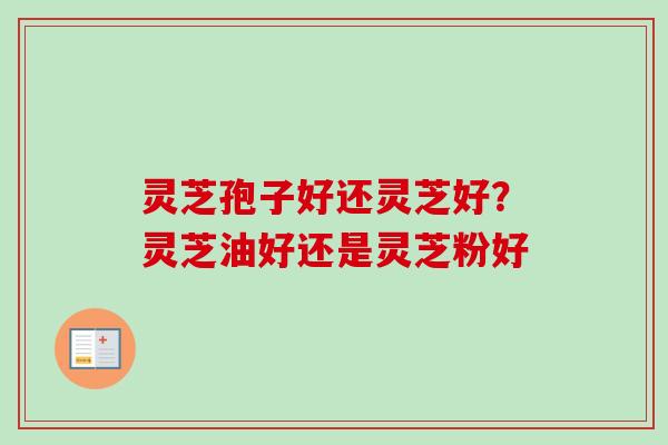 灵芝孢子好还灵芝好？灵芝油好还是灵芝粉好