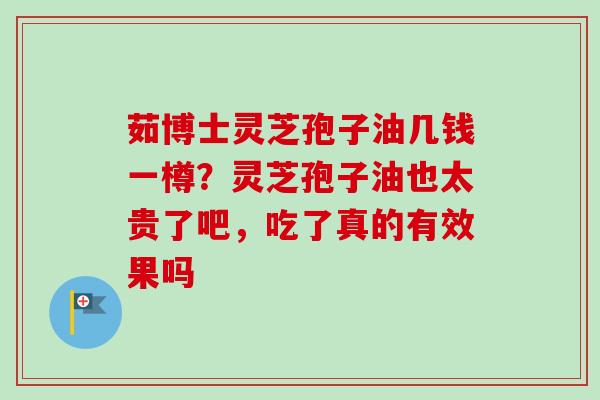 茹博士灵芝孢子油几钱一樽？灵芝孢子油也太贵了吧，吃了真的有效果吗