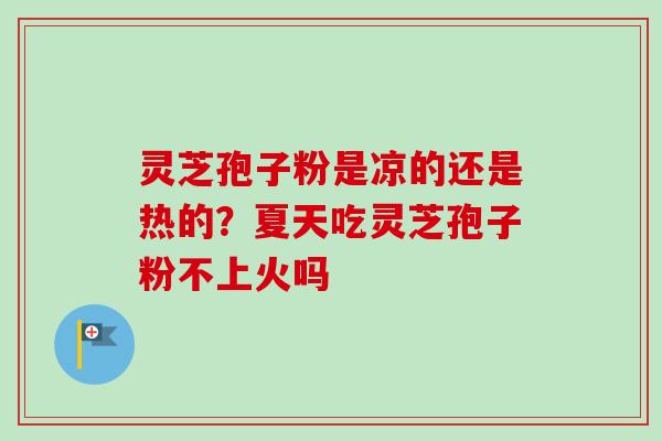 灵芝孢子粉是凉的还是热的?夏天吃灵芝孢子粉不上火吗 灵芝孢子粉是凉的还是热的?夏天吃灵芝孢子粉不上火吗