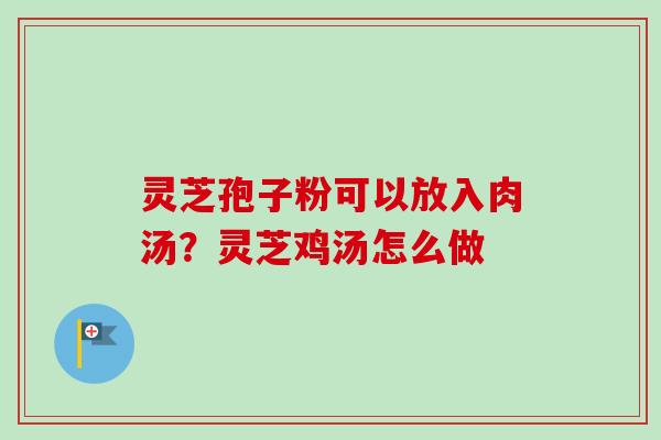 灵芝孢子粉可以放入肉汤？灵芝鸡汤怎么做