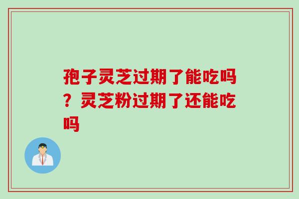孢子灵芝过期了能吃吗？灵芝粉过期了还能吃吗