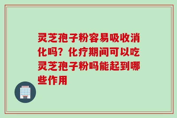 灵芝孢子粉容易吸收消化吗？化疗期间可以吃灵芝孢子粉吗能起到哪些作用