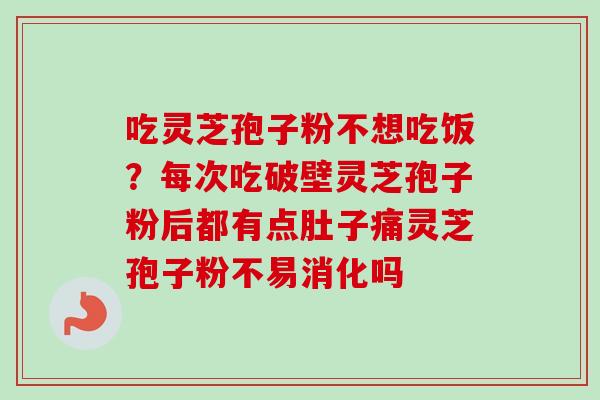 吃灵芝孢子粉不想吃饭？每次吃破壁灵芝孢子粉后都有点肚子痛灵芝孢子粉不易消化吗