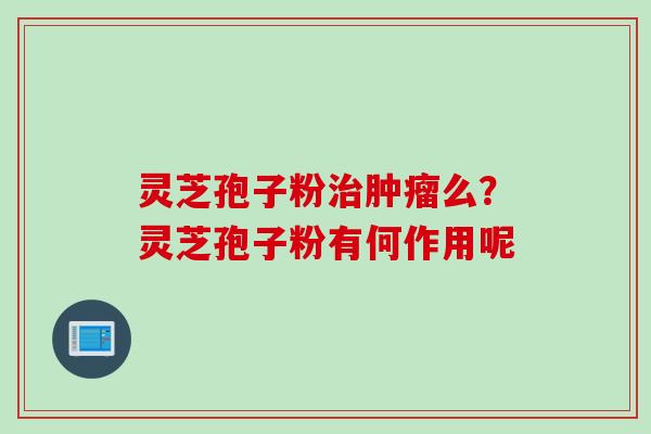灵芝孢子粉治肿瘤么？灵芝孢子粉有何作用呢