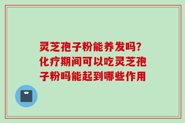 灵芝孢子粉能养发吗？化疗期间可以吃灵芝孢子粉吗能起到哪些作用