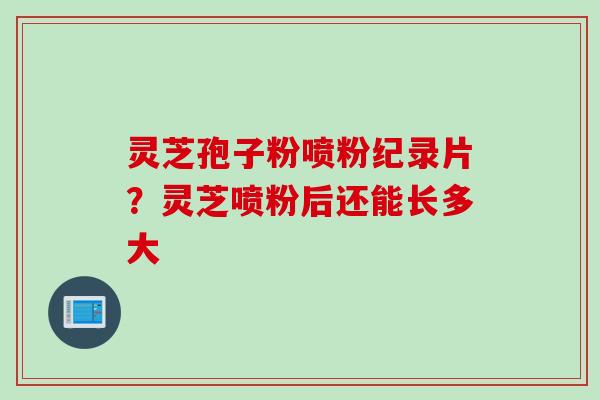 灵芝孢子粉喷粉纪录片？灵芝喷粉后还能长多大