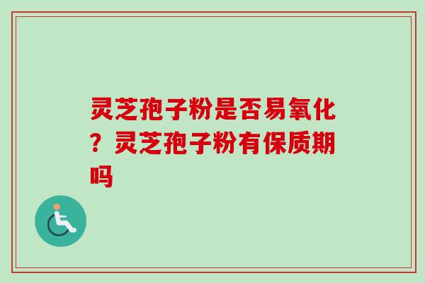 灵芝孢子粉是否易氧化？灵芝孢子粉有保质期吗