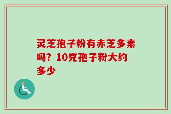 灵芝孢子粉有赤芝多素吗？10克孢子粉大约多少