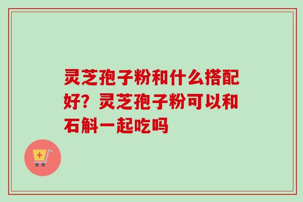 灵芝孢子粉和什么搭配好？灵芝孢子粉可以和石斛一起吃吗