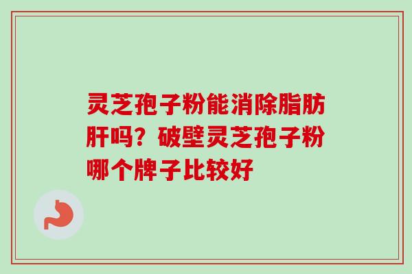 灵芝孢子粉能消除脂肪肝吗？破壁灵芝孢子粉哪个牌子比较好