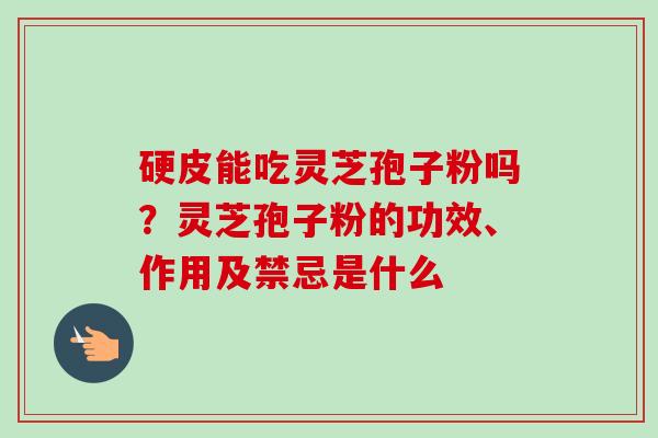 硬皮能吃灵芝孢子粉吗?灵芝孢子粉的功效、作用及禁忌是什么 硬皮能吃灵芝孢子粉吗?灵芝孢子粉的功效、作用及禁忌是什么