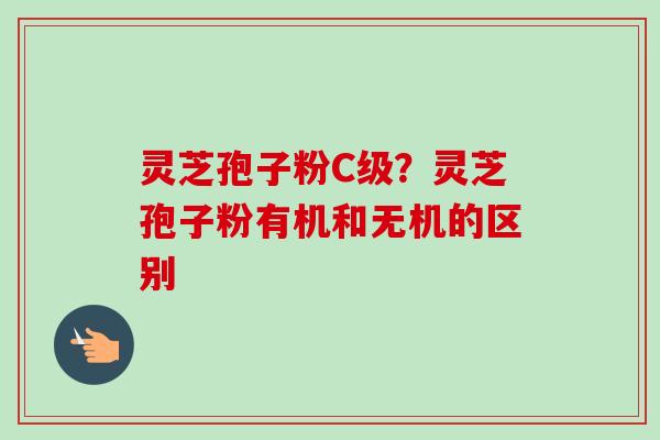 灵芝孢子粉C级？灵芝孢子粉有机和无机的区别