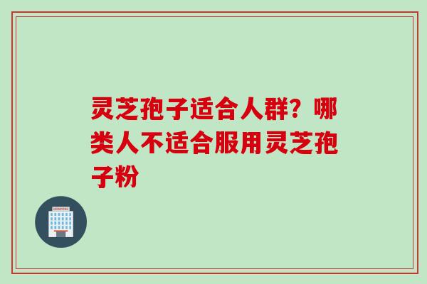 灵芝孢子适合人群?哪类人不适合服用灵芝孢子粉 灵芝孢子适合人群?哪类人不适合服用灵芝孢子粉