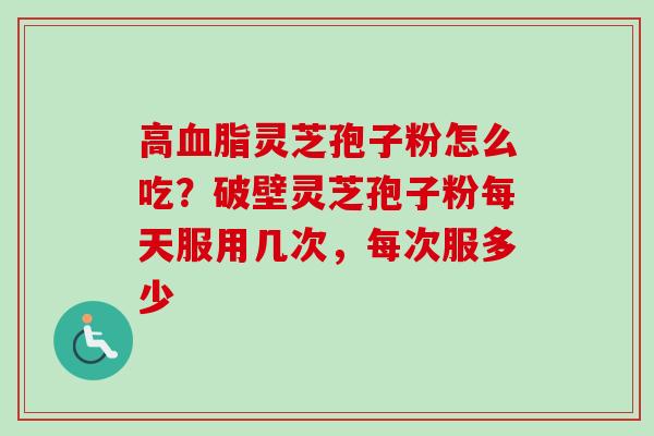 高血脂灵芝孢子粉怎么吃？破壁灵芝孢子粉每天服用几次，每次服多少