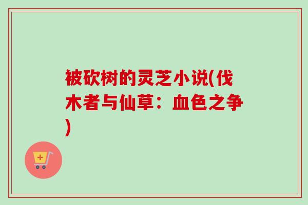 被砍树的灵芝小说(伐木者与仙草：血色之争)