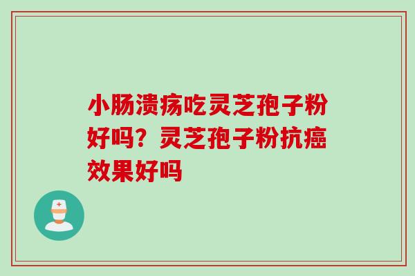 小肠溃疡吃灵芝孢子粉好吗？灵芝孢子粉抗癌效果好吗