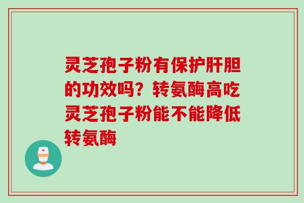 灵芝孢子粉有保护肝胆的功效吗？转氨酶高吃灵芝孢子粉能不能降低转氨酶