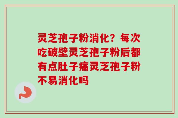 灵芝孢子粉消化？每次吃破壁灵芝孢子粉后都有点肚子痛灵芝孢子粉不易消化吗