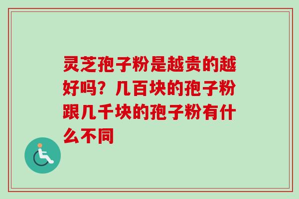 灵芝孢子粉是越贵的越好吗？几百块的孢子粉跟几千块的孢子粉有什么不同