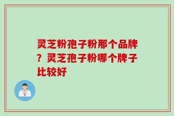 灵芝粉孢子粉那个品牌？灵芝孢子粉哪个牌子比较好