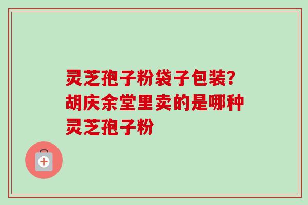 灵芝孢子粉袋子包装？胡庆余堂里卖的是哪种灵芝孢子粉