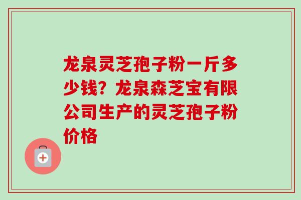 龙泉灵芝孢子粉一斤多少钱？龙泉森芝宝有限公司生产的灵芝孢子粉价格