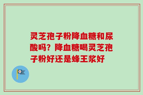 灵芝孢子粉降血糖和尿酸吗？降血糖喝灵芝孢子粉好还是蜂王浆好