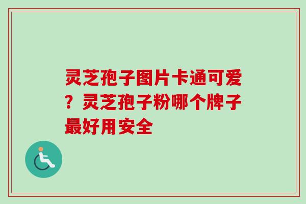 灵芝孢子图片卡通可爱？灵芝孢子粉哪个牌子最好用安全